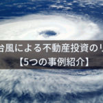 台風・自然災害による不動産投資のリスク【5つの実例紹介】