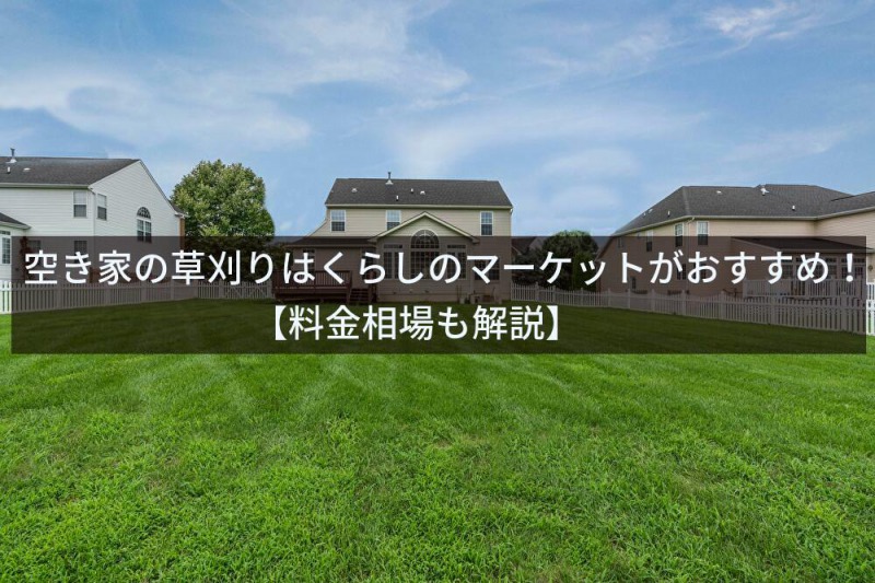 空き家の草刈りはくらしのマーケットがおすすめ！【料金相場も解説】