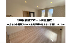 5棟目新築アパート満室達成!土地から新築アパート投資が乗り越えるべき壁について